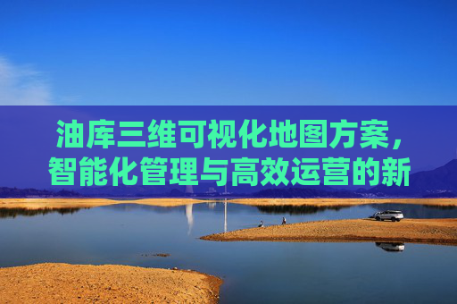 油库三维可视化地图方案，智能化管理与高效运营的新路径